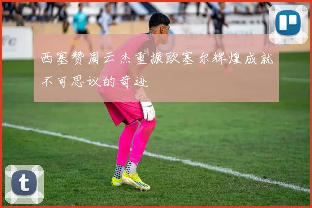 西塞赞周云杰重振欧塞尔辉煌成就不可思议的奇迹