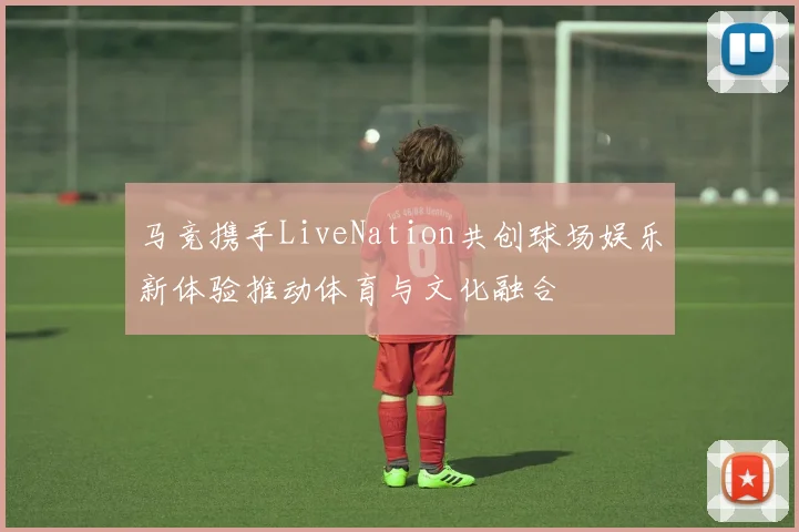 马竞携手LiveNation共创球场娱乐新体验推动体育与文化融合