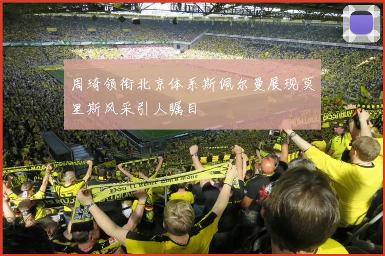 周琦领衔北京体系斯佩尔曼展现莫里斯风采引人瞩目