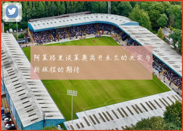 阿莱格里谈莱奥离开米兰的决定与新旅程的期待