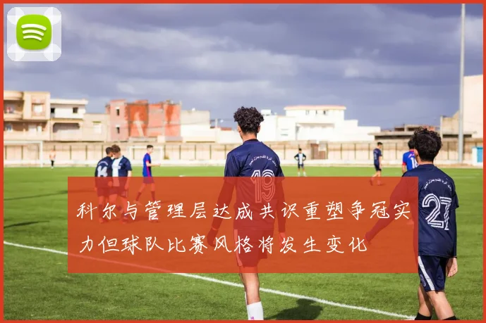 科尔与管理层达成共识重塑争冠实力但球队比赛风格将发生变化