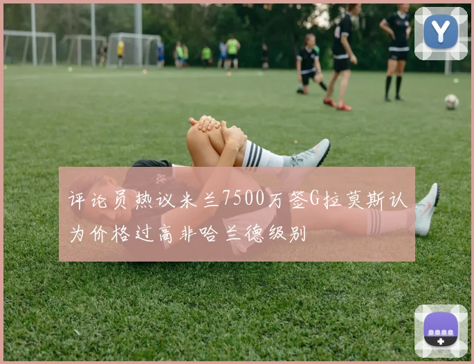 评论员热议米兰7500万签G拉莫斯认为价格过高非哈兰德级别