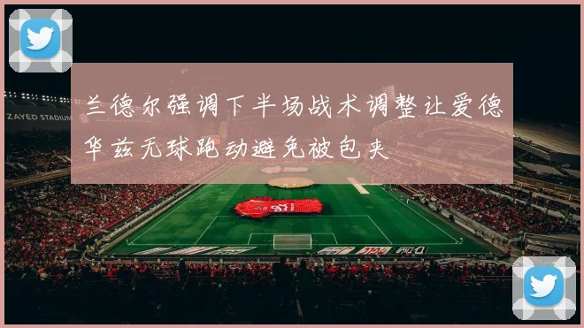兰德尔强调下半场战术调整让爱德华兹无球跑动避免被包夹