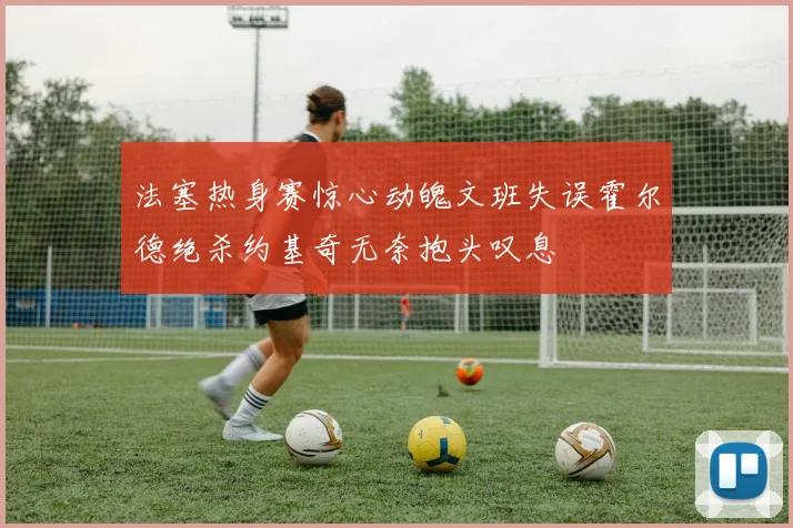 法塞热身赛惊心动魄文班失误霍尔德绝杀约基奇无奈抱头叹息