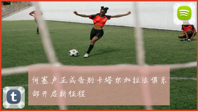 何塞卢正式告别卡塔尔加拉法俱乐部开启新征程