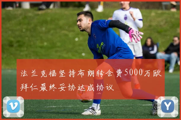 法兰克福坚持布朗转会费5000万欧拜仁最终妥协达成协议