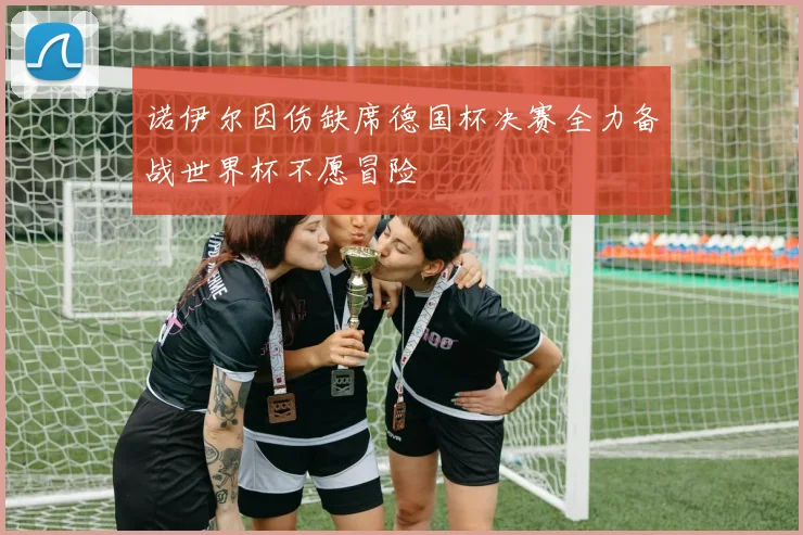 诺伊尔因伤缺席德国杯决赛全力备战世界杯不愿冒险
