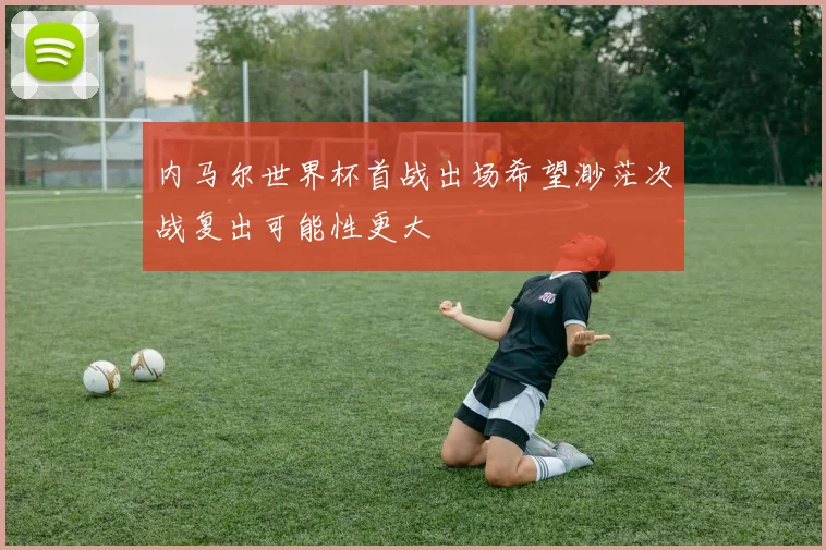 内马尔世界杯首战出场希望渺茫次战复出可能性更大
