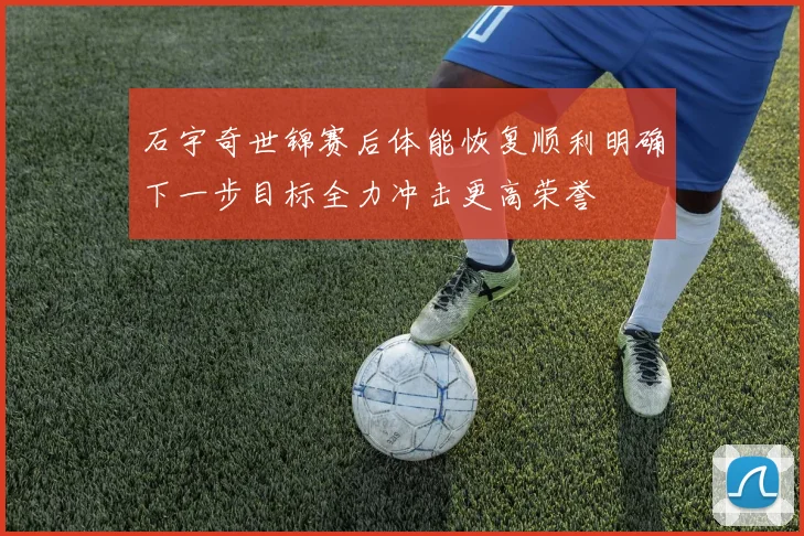 石宇奇世锦赛后体能恢复顺利明确下一步目标全力冲击更高荣誉