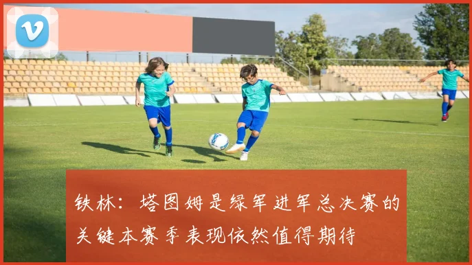铁林：塔图姆是绿军进军总决赛的关键本赛季表现依然值得期待