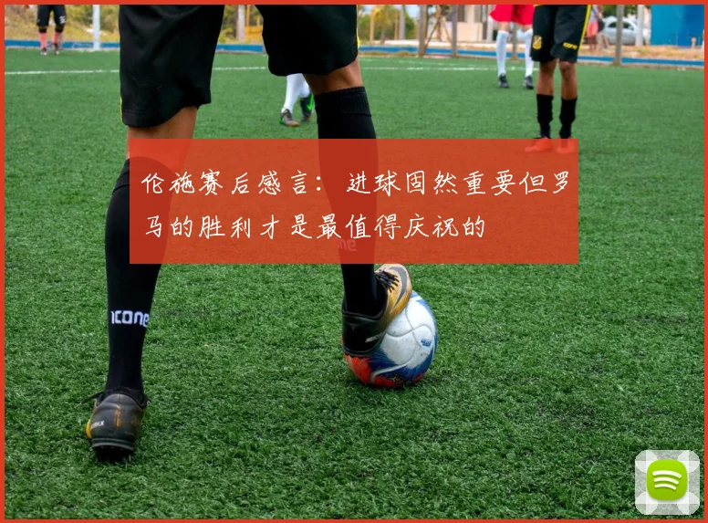 伦施赛后感言：进球固然重要但罗马的胜利才是最值得庆祝的
