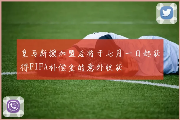 皇马新援加盟后将于七月一日起获得FIFA补偿金的意外收获