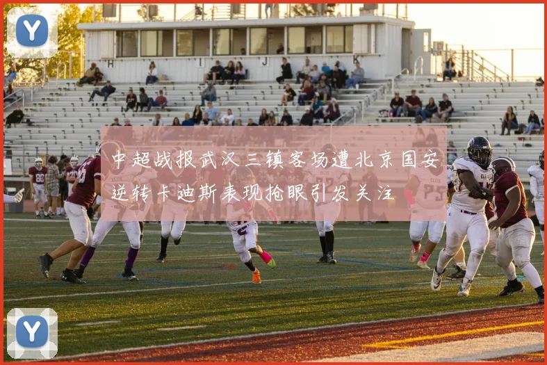 中超战报武汉三镇客场遭北京国安逆转卡迪斯表现抢眼引发关注