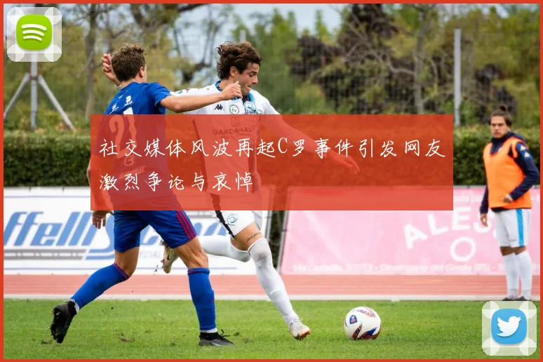 社交媒体风波再起C罗事件引发网友激烈争论与哀悼