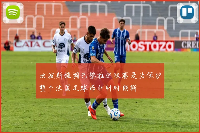 坎波斯强调巴黎推迟联赛是为保护整个法国足球而非针对朗斯