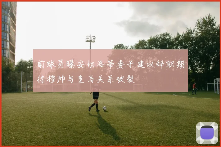 前球员曝安切洛蒂妻子建议辞职期待穆帅与皇马关系破裂