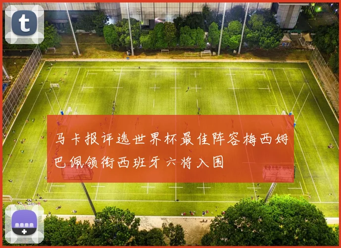马卡报评选世界杯最佳阵容梅西姆巴佩领衔西班牙六将入围