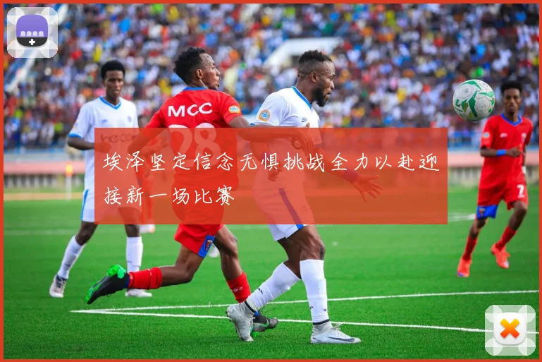 埃泽坚定信念无惧挑战全力以赴迎接新一场比赛