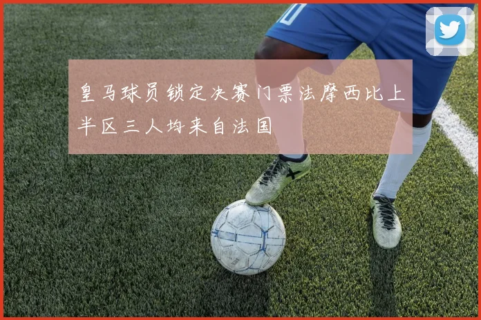 皇马球员锁定决赛门票法摩西比上半区三人均来自法国