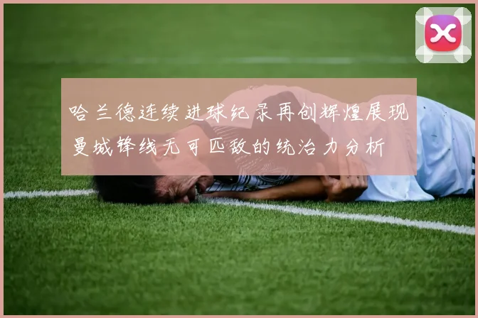 哈兰德连续进球纪录再创辉煌展现曼城锋线无可匹敌的统治力分析