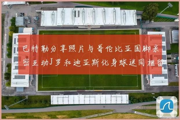 巴特勒分享照片与哥伦比亚国脚亲密互动J罗和迪亚斯化身球迷同框留念