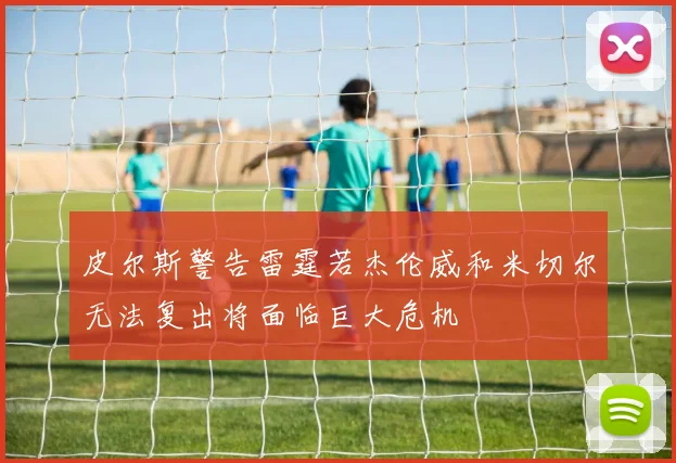皮尔斯警告雷霆若杰伦威和米切尔无法复出将面临巨大危机