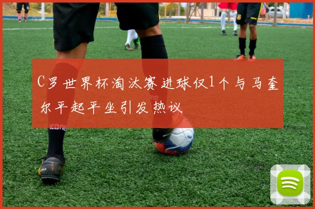 C罗世界杯淘汰赛进球仅1个与马奎尔平起平坐引发热议