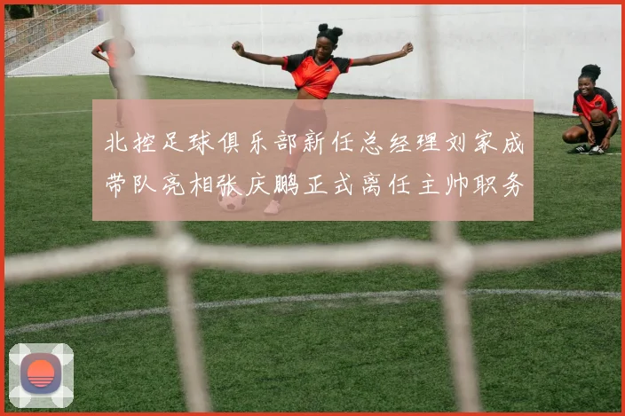 北控足球俱乐部新任总经理刘家成带队亮相张庆鹏正式离任主帅职务