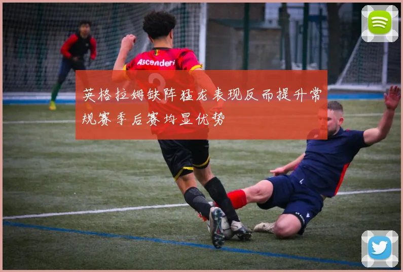 英格拉姆缺阵猛龙表现反而提升常规赛季后赛均显优势