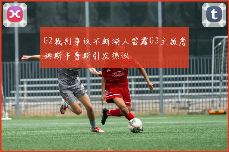 G2裁判争议不断湖人雷霆G3主裁詹姆斯卡普斯引发热议